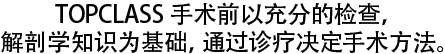 TOPCLASS手术前以充分的检查，解剖学知识为基础，通过诊疗决定手术方法。
