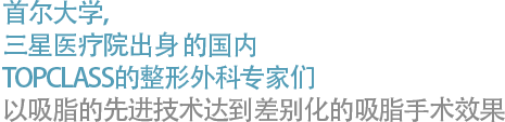 首尔大学，三星医疗院出身 的国内 TOPCLASS的整形外科专家们 以吸脂的先进技术达到差别化的吸脂手术效果