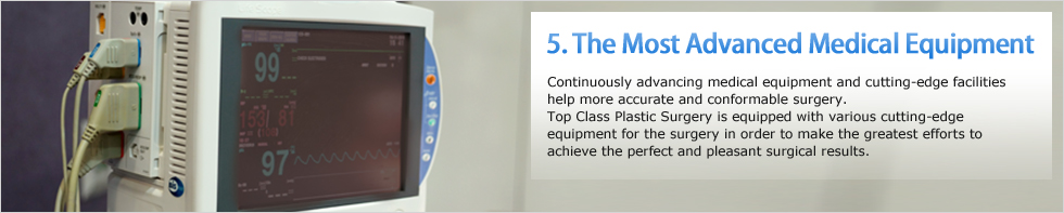 5. The Most Advanced Medical Equipment, Continuously advancing medical equipment and cutting-edge facilities help more accurate and conformable surgery. Top Class Plastic Surgery is equipped with various cutting-edge equipment for the surgery in order to make the greatest efforts to achieve the perfect and pleasant surgical results. 