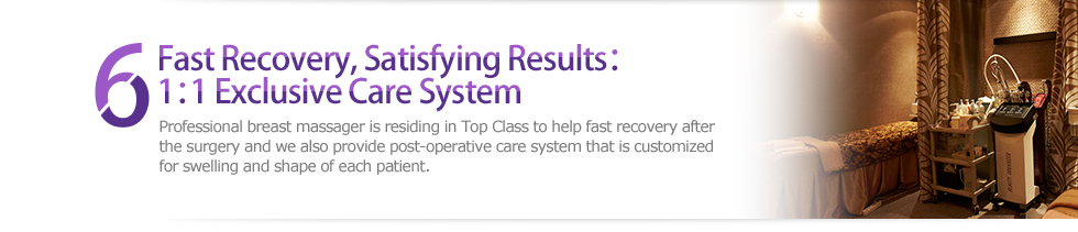 6 Fast Recovery, Satisfying Results：1：1 Exclusive Care System  Professional breast massager is residing in Top Class to help fast recovery after the surgery and we also provide post-operative care system that is customized for swelling and shape of each patient. 