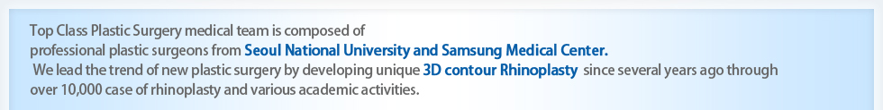 Top Class Plastic Surgery medical team is composed of 
professional plastic surgeons from Seoul National University and Samsung Medical Center.
 We lead the trend of new plastic surgery by developing unique 3D contour Rhinoplasty  since several years ago through 
over 10,000 case of rhinoplasty and various academic activities. 