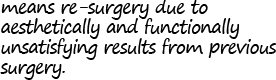 means re-surgery due to aesthetically and functionally unsatisfying results from previous surgery.